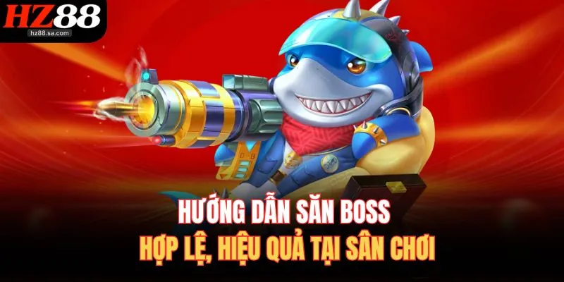 Bắn Cá HZ88 4 Hướng dẫn săn boss hợp lệ, hiệu quả tại sân chơi