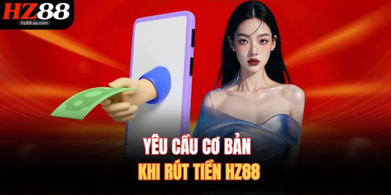 Rút Tiền HZ88 1 Yêu cầu cơ bản khi rút tiền HZ88